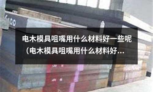 電木模具咀嘴用什么材料好一些呢（電木模具咀嘴用什么材料好一些呢視頻）