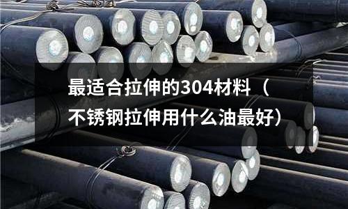 最適合拉伸的304材料(不銹鋼拉伸用什么油最好)