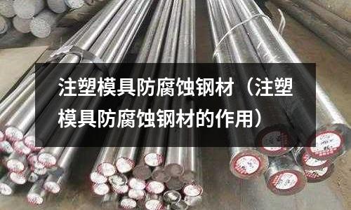 注塑模具防腐蝕鋼材(注塑模具防腐蝕鋼材的作用)