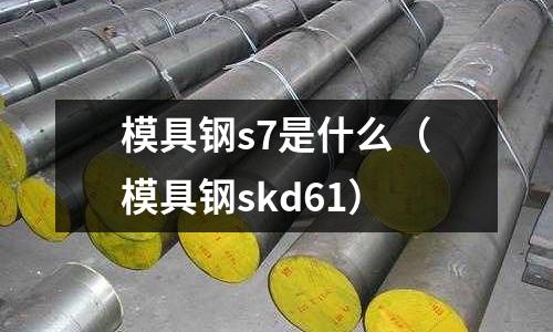 模具鋼s7是什么（模具鋼skd61）