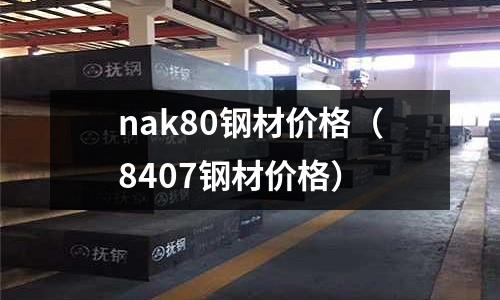 nak80鋼材價格（8407鋼材價格）