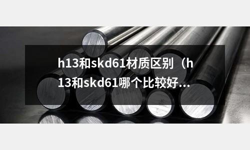 h13和skd61材質區別（h13和skd61哪個比較好）