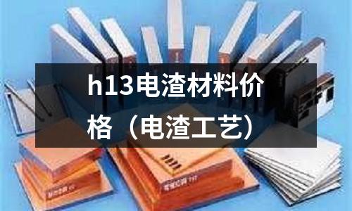 h13電渣材料價格（電渣工藝）