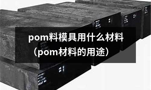pom料模具用什么材料（pom材料的用途）