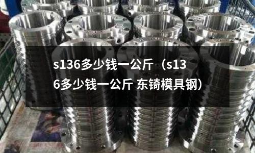 s136多少錢一公斤（s136多少錢一公斤 東锜模具鋼）