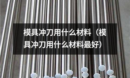 模具沖刀用什么材料（模具沖刀用什么材料最好）