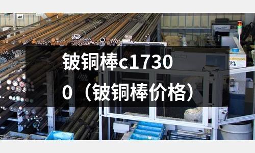 鈹銅棒c17300（鈹銅棒價(jià)格）