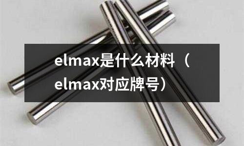 elmax是什么材料（elmax對應牌號）