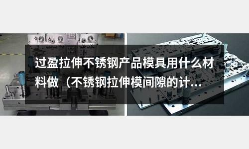 過盈拉伸不銹鋼產品模具用什么材料做（不銹鋼拉伸模間隙的計算）