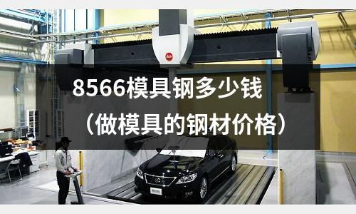 8566模具鋼多少錢（做模具的鋼材價(jià)格）