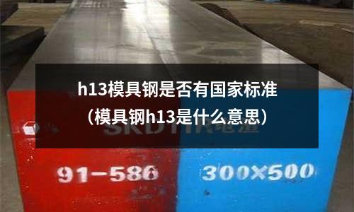 h13模具鋼是否有國家標準(模具鋼h13是什么意思)