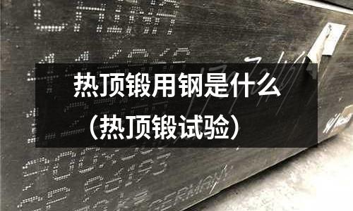 熱頂鍛用鋼是什么(熱頂鍛試驗)