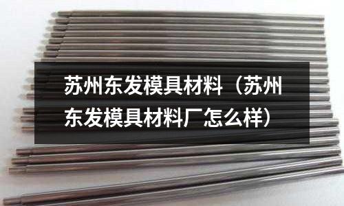 蘇州東發模具材料(蘇州東發模具材料廠怎么樣)
