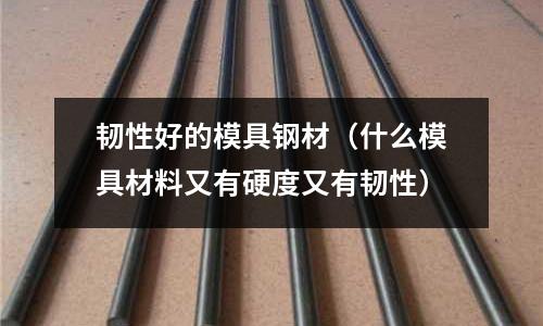 韌性好的模具鋼材（什么模具材料又有硬度又有韌性）