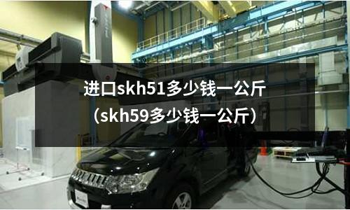 進口skh51多少錢一公斤（skh59多少錢一公斤）