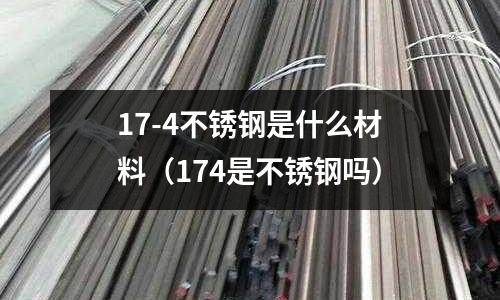17-4不銹鋼是什么材料(174是不銹鋼嗎)