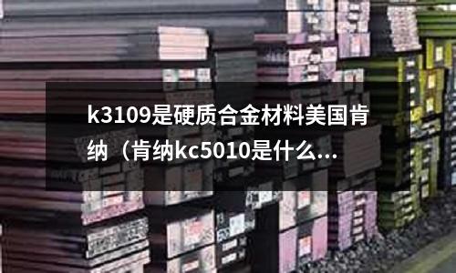 k3109是硬質合金材料美國肯納(肯納kc5010是什么材質)