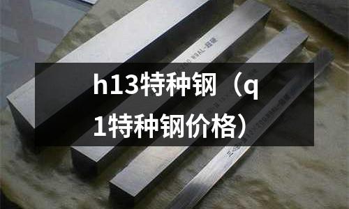 h13特種鋼（q1特種鋼價(jià)格）