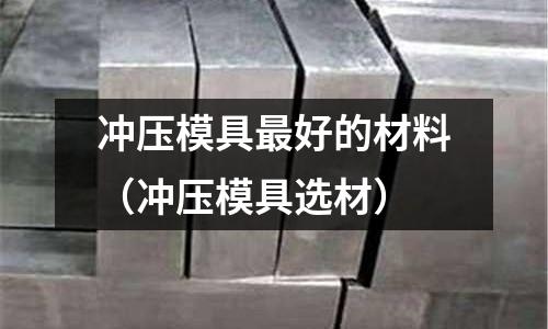 沖壓模具最好的材料(沖壓模具選材)