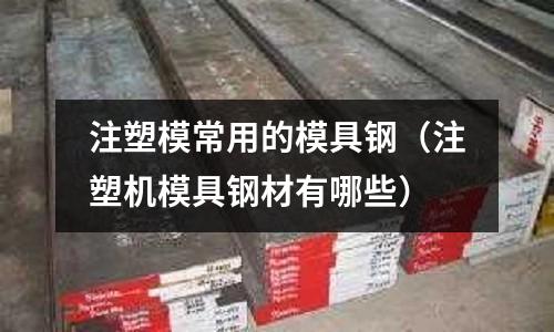 注塑模常用的模具鋼(注塑機(jī)模具鋼材有哪些)
