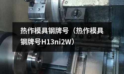 熱作模具鋼牌號(熱作模具鋼牌號H13ni2W)
