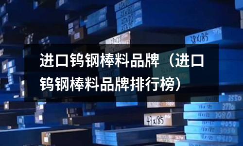 進口鎢鋼棒料品牌(進口鎢鋼棒料品牌排行榜)