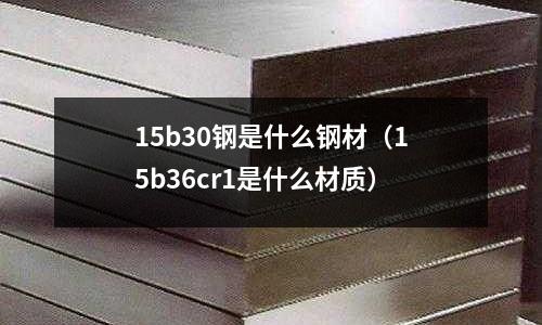 15b30鋼是什么鋼材(15b36cr1是什么材質)