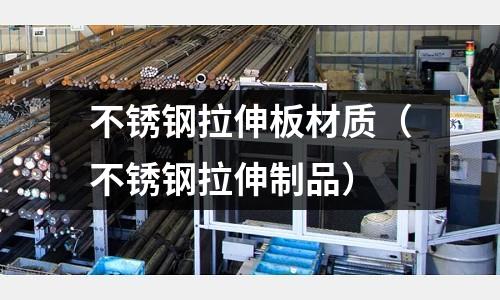 不銹鋼拉伸板材質(zhì)(不銹鋼拉伸制品)