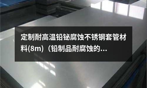定制耐高溫鉛鉍腐蝕不銹鋼套管材料(8m)(鉛制品耐腐蝕的原因化學方程式)