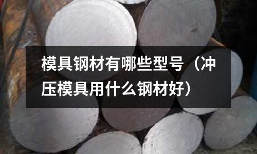模具鋼材有哪些型號(沖壓模具用什么鋼材好)