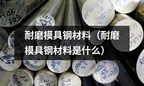 耐磨模具鋼材料(耐磨模具鋼材料是什么)