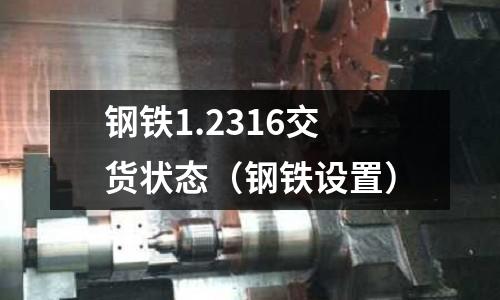鋼鐵1.2316交貨狀態(tài)(鋼鐵設置)