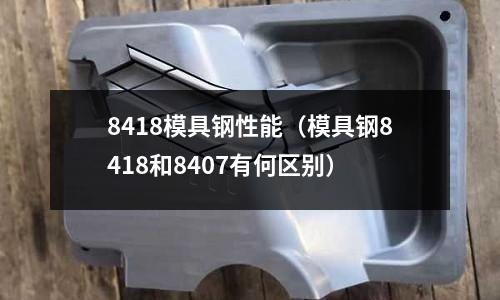 8418模具鋼性能(模具鋼8418和8407有何區(qū)別)