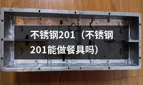 不銹鋼201（不銹鋼201能做餐具嗎）