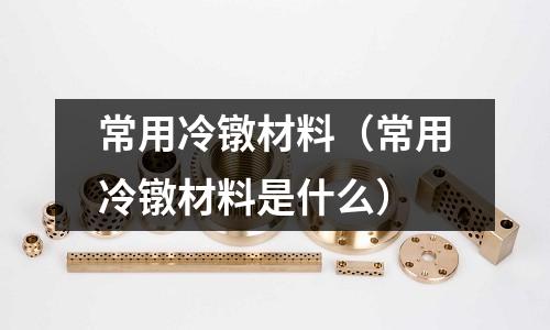 常用冷鐓材料（常用冷鐓材料是什么）