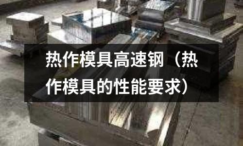 熱作模具高速鋼（熱作模具的性能要求）