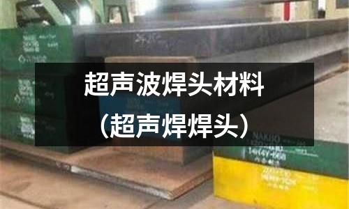 超聲波焊頭材料（超聲焊焊頭）