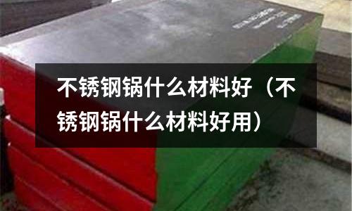 不銹鋼鍋什么材料好(不銹鋼鍋什么材料好用)
