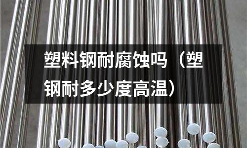 塑料鋼耐腐蝕嗎(塑鋼耐多少度高溫)