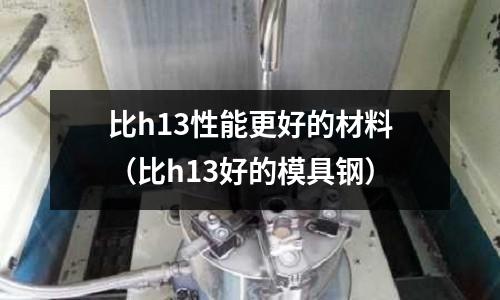 比h13性能更好的材料（比h13好的模具鋼）