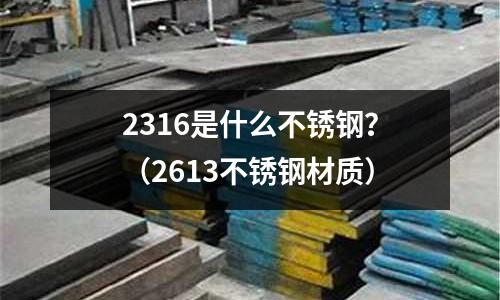 2316是什么不銹鋼？（2613不銹鋼材質(zhì)）