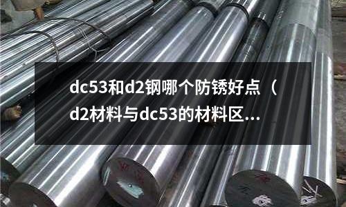 dc53和d2鋼哪個防銹好點（d2材料與dc53的材料區(qū)別）