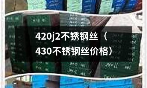420j2不銹鋼絲（430不銹鋼絲價(jià)格）