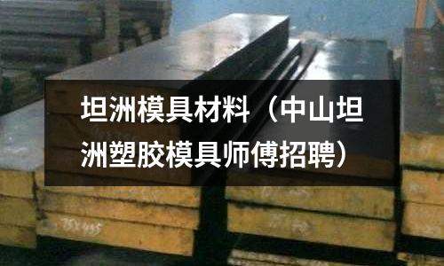 坦洲模具材料（中山坦洲塑膠模具師傅招聘）