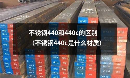 不銹鋼440和440c的區(qū)別（不銹鋼440c是什么材質(zhì)）