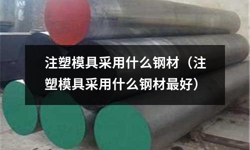 注塑模具采用什么鋼材（注塑模具采用什么鋼材最好）