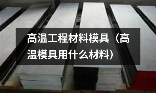 高溫工程材料模具（高溫模具用什么材料）