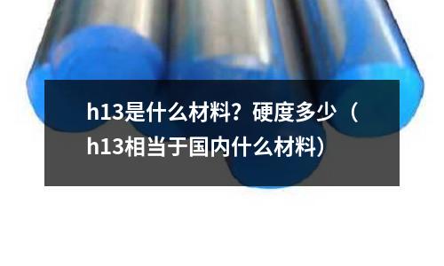 h13是什么材料？硬度多少（h13相當于國內什么材料）
