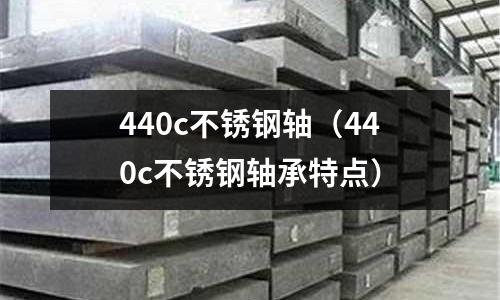 440c不銹鋼軸(440c不銹鋼軸承特點)