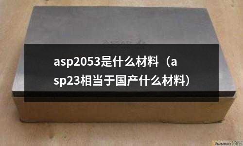 asp2053是什么材料（asp23相當于國產什么材料）